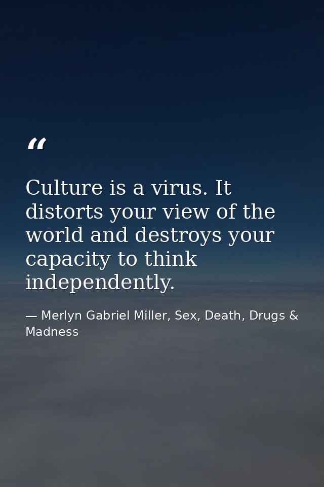 Culture is a virus. It distorts your view of the world and destroys your capacity to think independently. — Merlyn Gabriel Miller, Sex, Death, Drugs & Madness