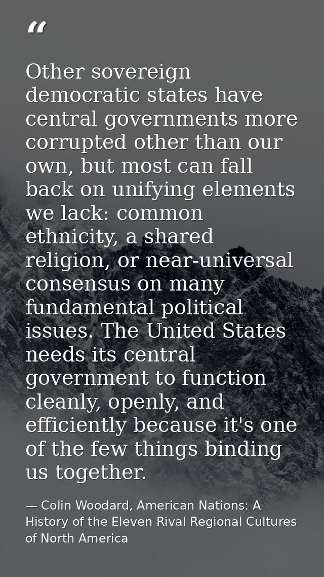 Other sovereign democratic states have central governments more corrupted other than our own, but most can fall back on  — Colin Woodard, American Nations: A History of the Eleven Rival Regional Cultures of North America