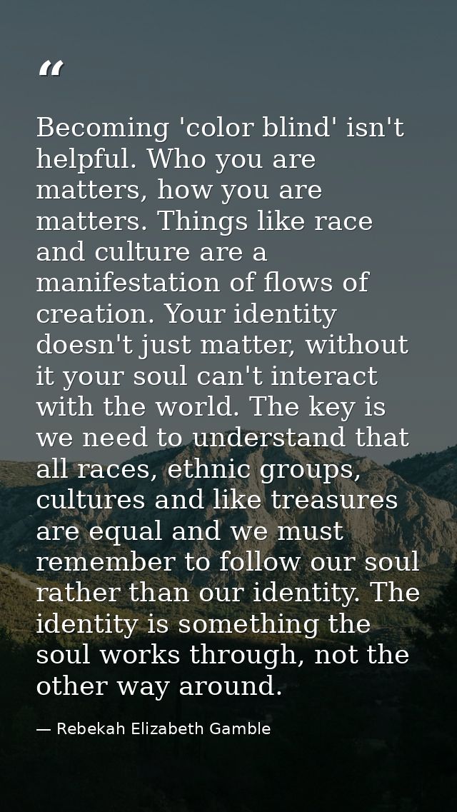 Becoming 'color blind' isn't helpful. Who you are matters, how you are matters. Things like race and culture are a manif — Rebekah Elizabeth Gamble