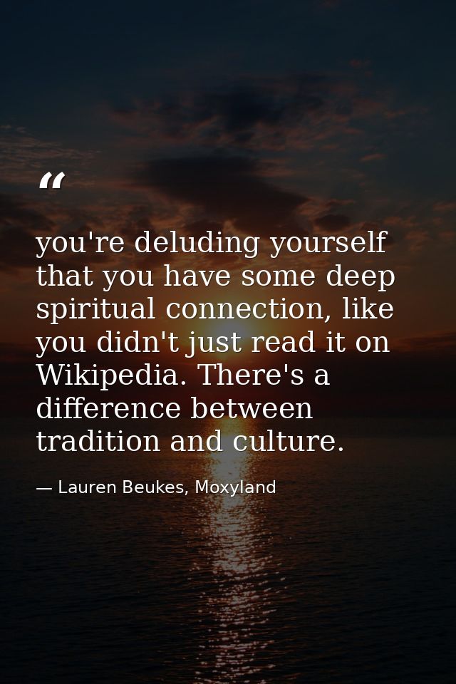 you're deluding yourself that you have some deep spiritual connection, like you didn't just read it on Wikipedia. There' — Lauren Beukes, Moxyland