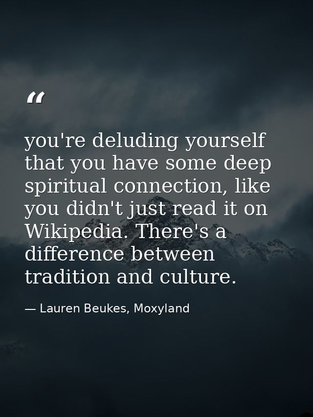 you're deluding yourself that you have some deep spiritual connection, like you didn't just read it on Wikipedia. There' — Lauren Beukes, Moxyland