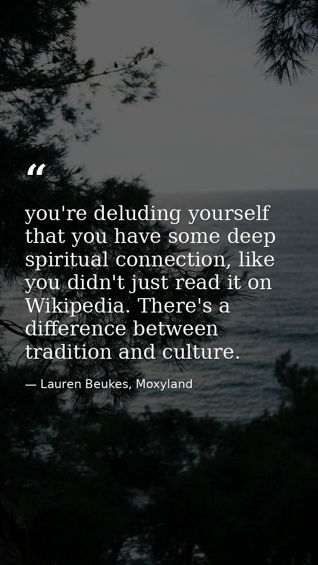 you're deluding yourself that you have some deep spiritual connection, like you didn't just read it on Wikipedia. There' — Lauren Beukes, Moxyland
