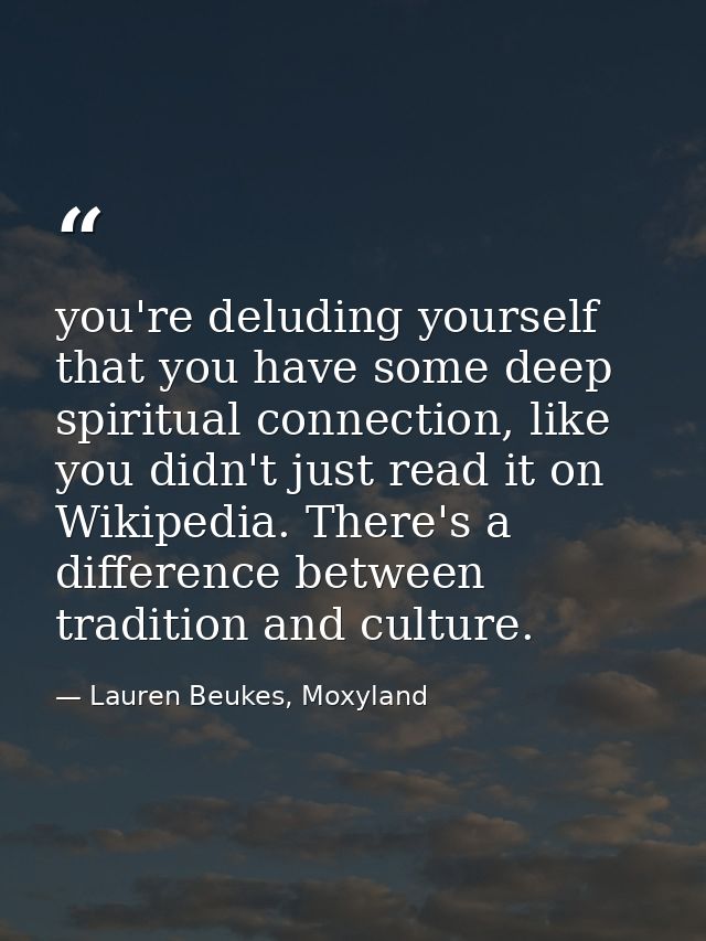 you're deluding yourself that you have some deep spiritual connection, like you didn't just read it on Wikipedia. There' — Lauren Beukes, Moxyland
