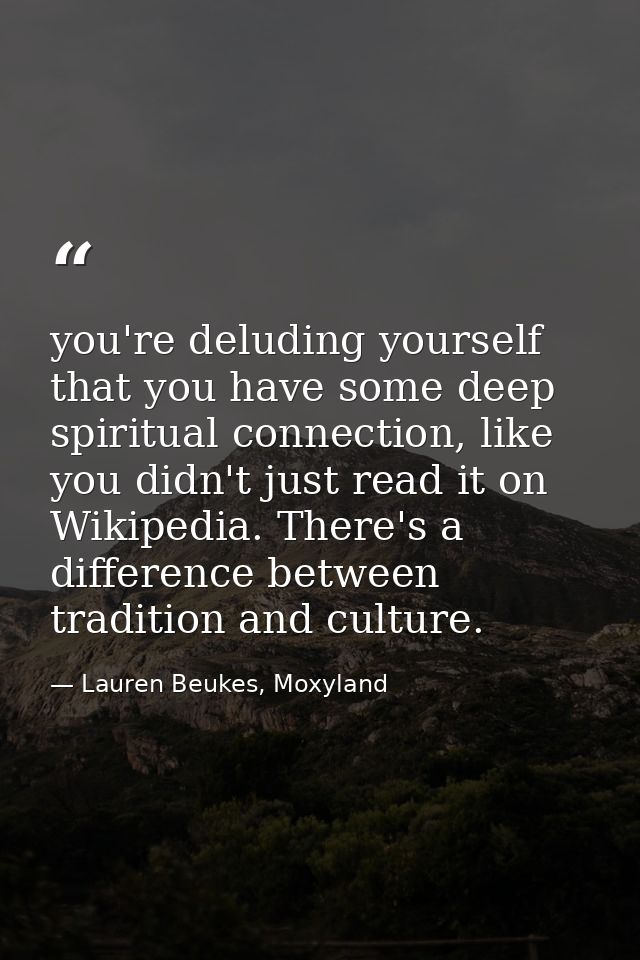 you're deluding yourself that you have some deep spiritual connection, like you didn't just read it on Wikipedia. There' — Lauren Beukes, Moxyland