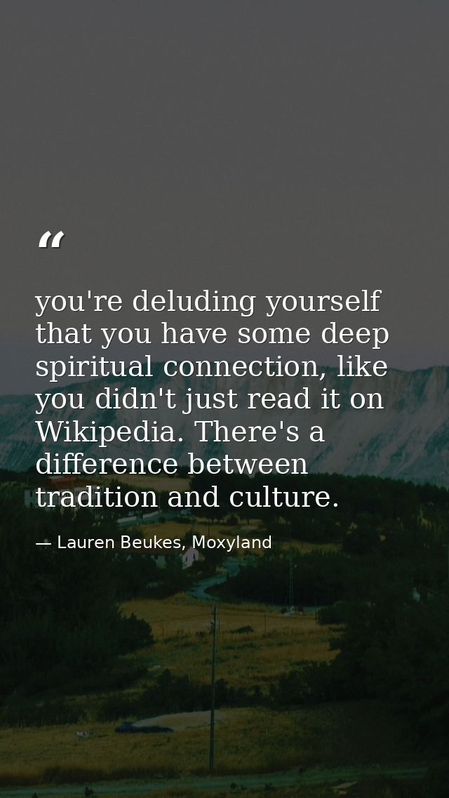 you're deluding yourself that you have some deep spiritual connection, like you didn't just read it on Wikipedia. There' — Lauren Beukes, Moxyland