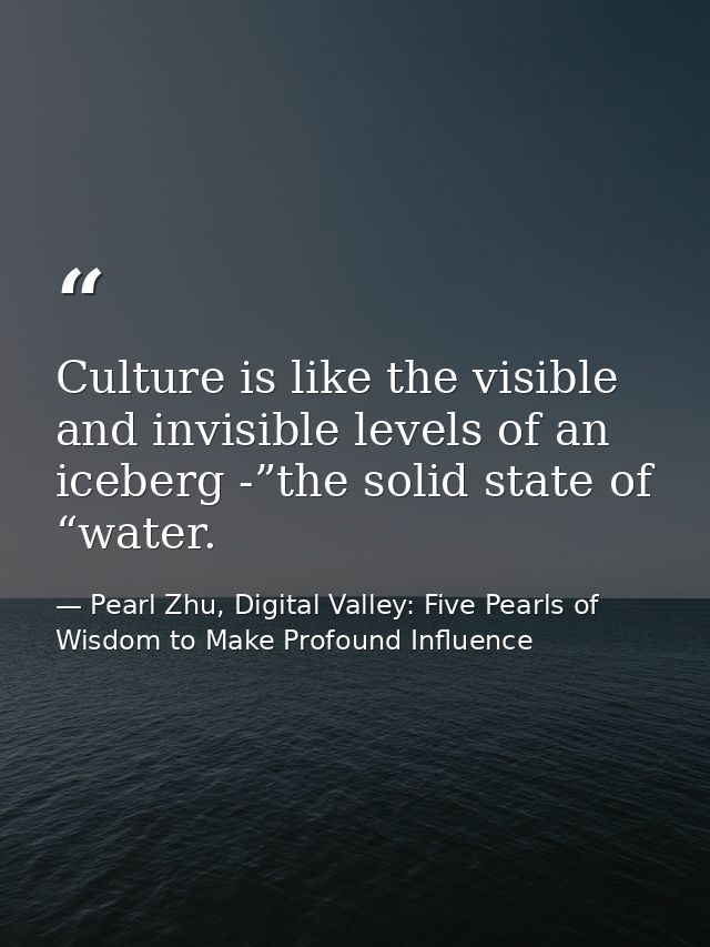 Culture is like the visible and invisible levels of an iceberg -”the solid state of “water. — Pearl Zhu, Digital Valley: Five Pearls of Wisdom to Make Profound Influence