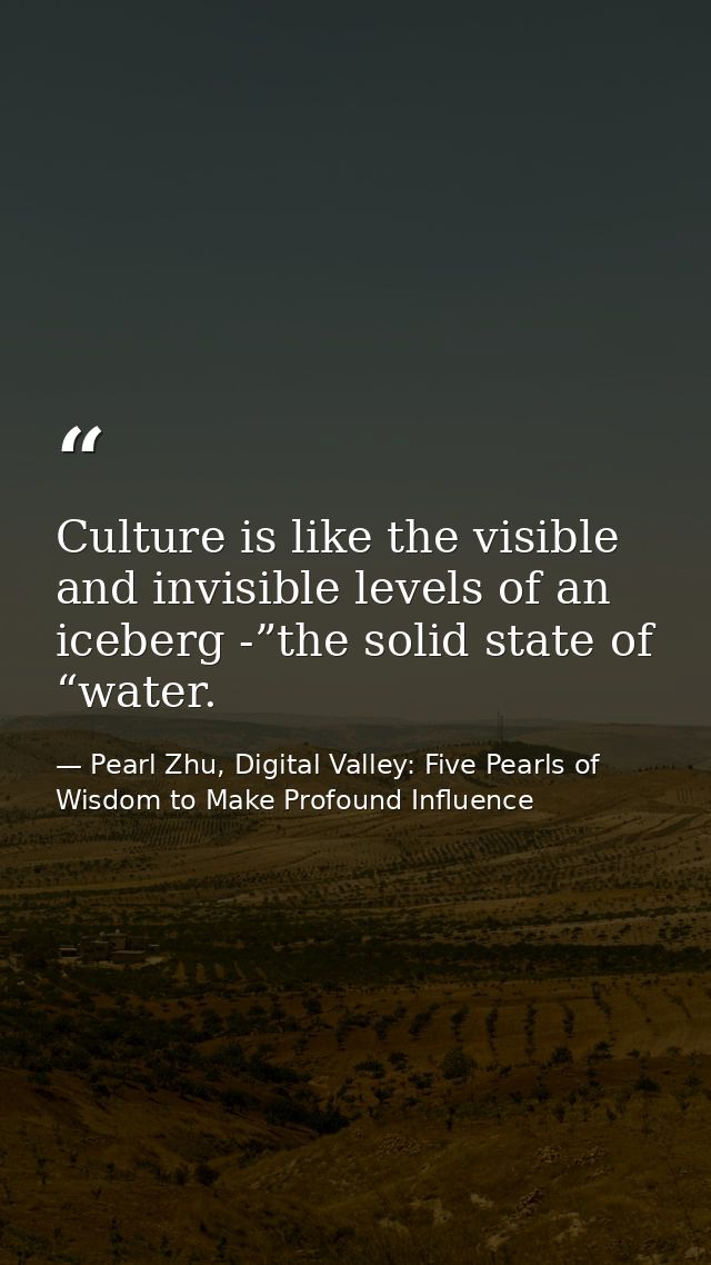 Culture is like the visible and invisible levels of an iceberg -”the solid state of “water. — Pearl Zhu, Digital Valley: Five Pearls of Wisdom to Make Profound Influence