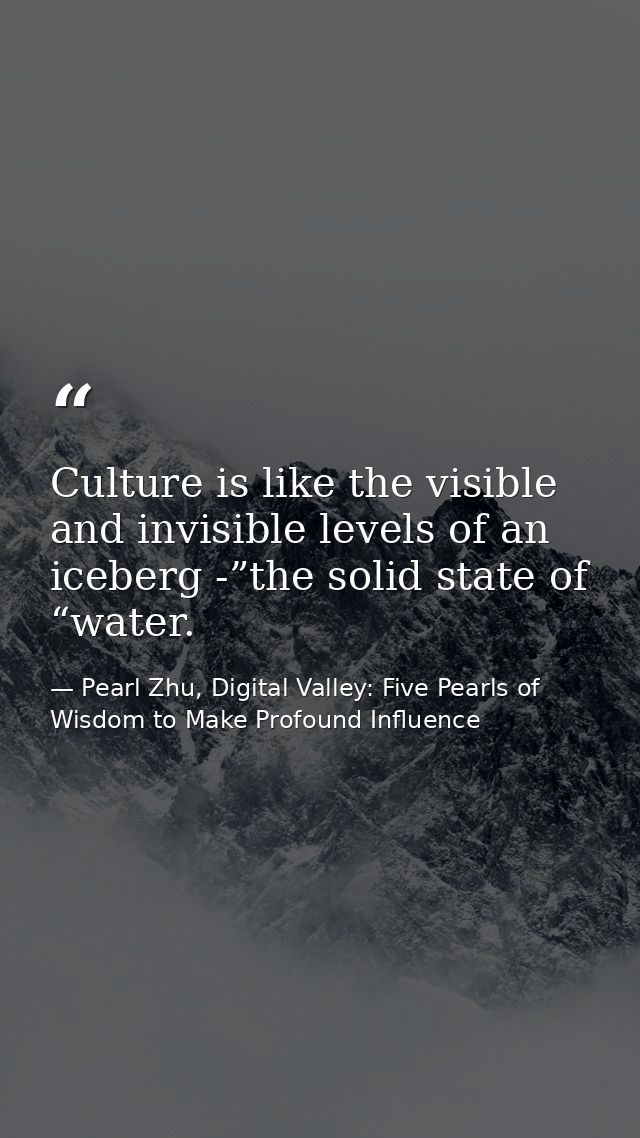 Culture is like the visible and invisible levels of an iceberg -”the solid state of “water. — Pearl Zhu, Digital Valley: Five Pearls of Wisdom to Make Profound Influence