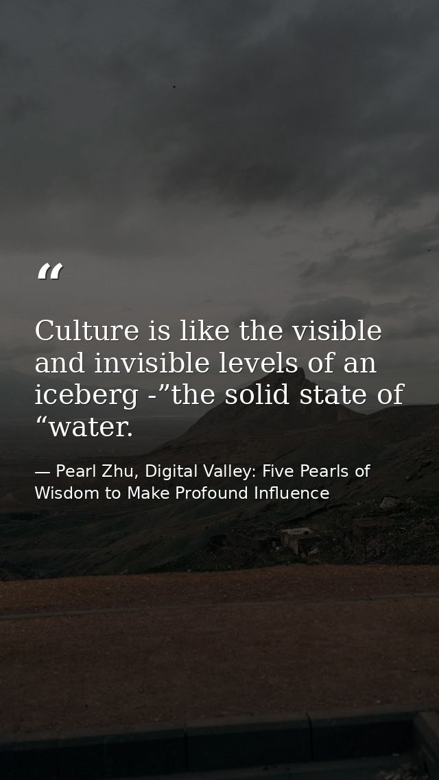 Culture is like the visible and invisible levels of an iceberg -”the solid state of “water. — Pearl Zhu, Digital Valley: Five Pearls of Wisdom to Make Profound Influence