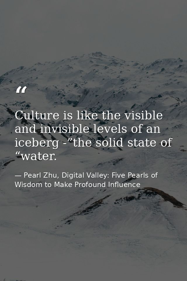 Culture is like the visible and invisible levels of an iceberg -”the solid state of “water. — Pearl Zhu, Digital Valley: Five Pearls of Wisdom to Make Profound Influence