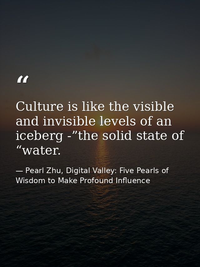 Culture is like the visible and invisible levels of an iceberg -”the solid state of “water. — Pearl Zhu, Digital Valley: Five Pearls of Wisdom to Make Profound Influence