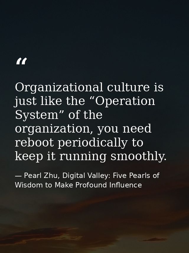 Organizational culture is just like the “Operation System” of the organization, you need reboot periodically to keep it  — Pearl Zhu, Digital Valley: Five Pearls of Wisdom to Make Profound Influence