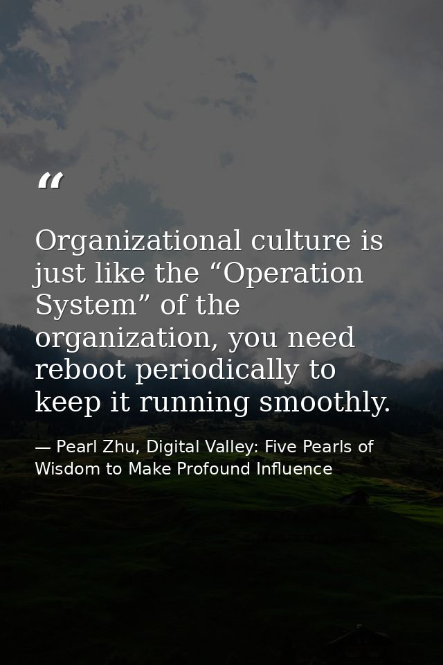 Organizational culture is just like the “Operation System” of the organization, you need reboot periodically to keep it  — Pearl Zhu, Digital Valley: Five Pearls of Wisdom to Make Profound Influence