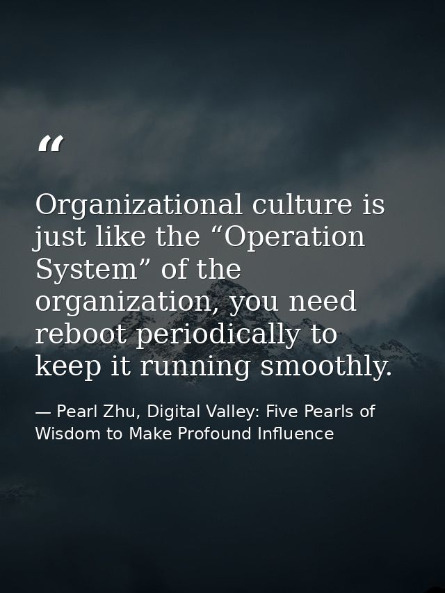 Organizational culture is just like the “Operation System” of the organization, you need reboot periodically to keep it  — Pearl Zhu, Digital Valley: Five Pearls of Wisdom to Make Profound Influence