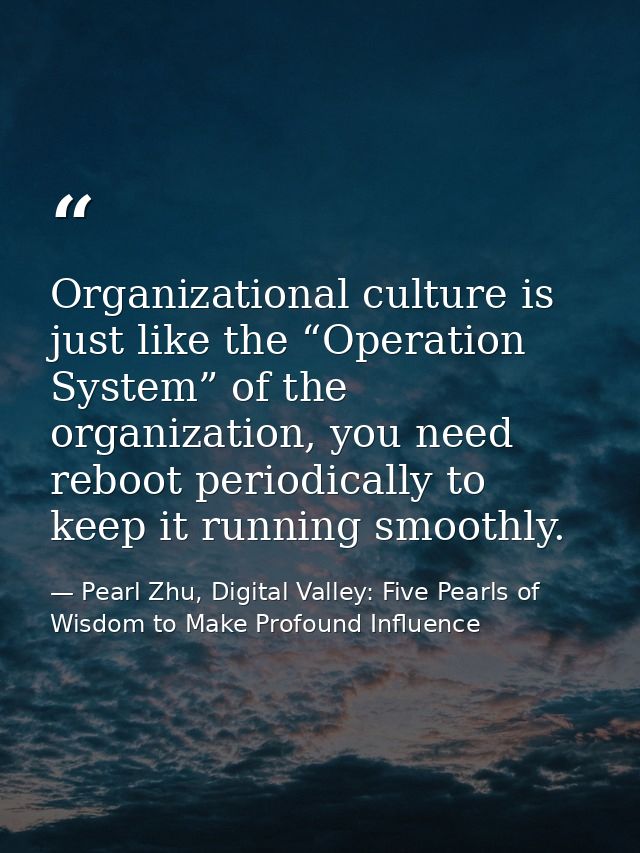 Organizational culture is just like the “Operation System” of the organization, you need reboot periodically to keep it  — Pearl Zhu, Digital Valley: Five Pearls of Wisdom to Make Profound Influence