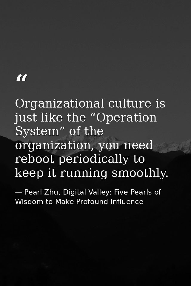 Organizational culture is just like the “Operation System” of the organization, you need reboot periodically to keep it  — Pearl Zhu, Digital Valley: Five Pearls of Wisdom to Make Profound Influence