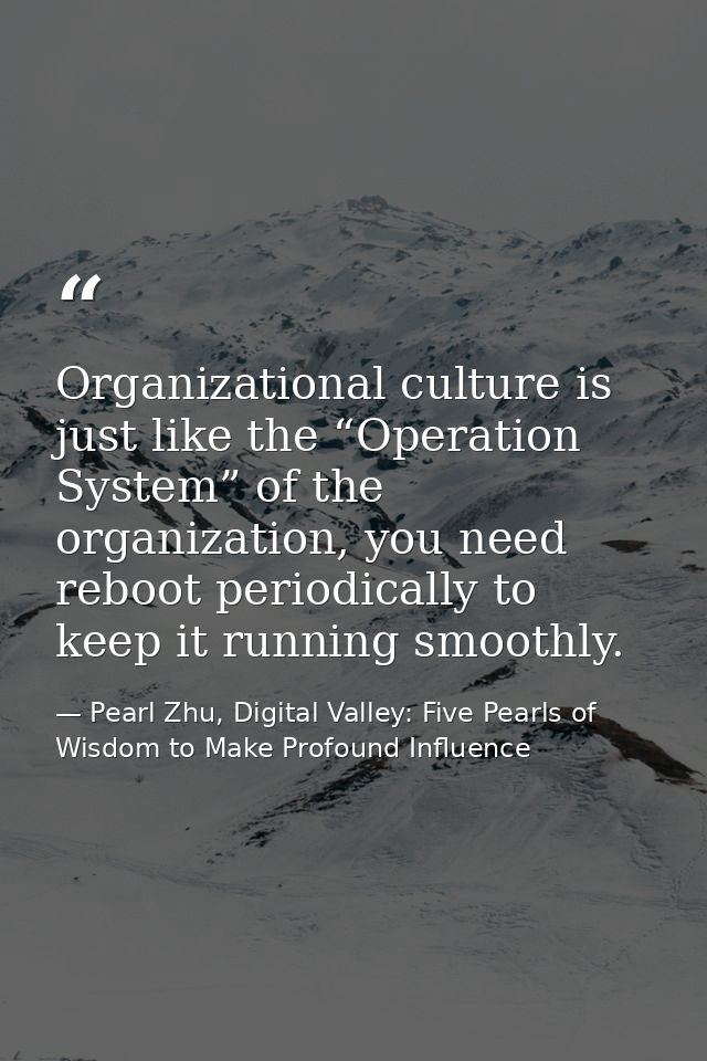 Organizational culture is just like the “Operation System” of the organization, you need reboot periodically to keep it  — Pearl Zhu, Digital Valley: Five Pearls of Wisdom to Make Profound Influence