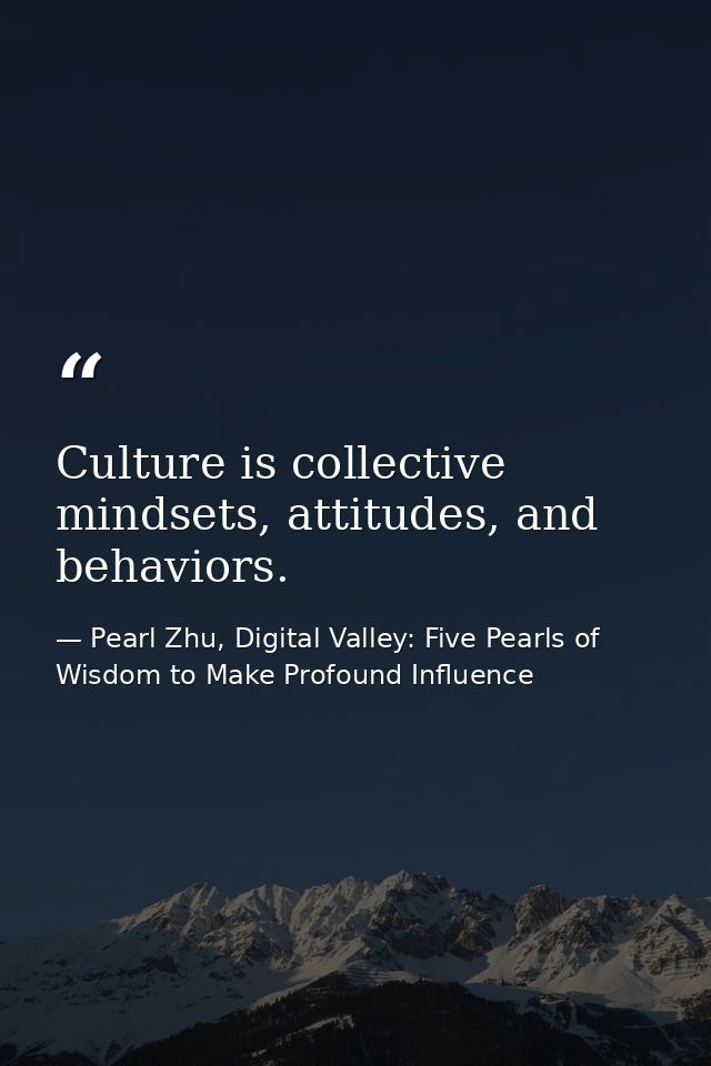 Culture is collective mindsets, attitudes, and behaviors. — Pearl Zhu, Digital Valley: Five Pearls of Wisdom to Make Profound Influence