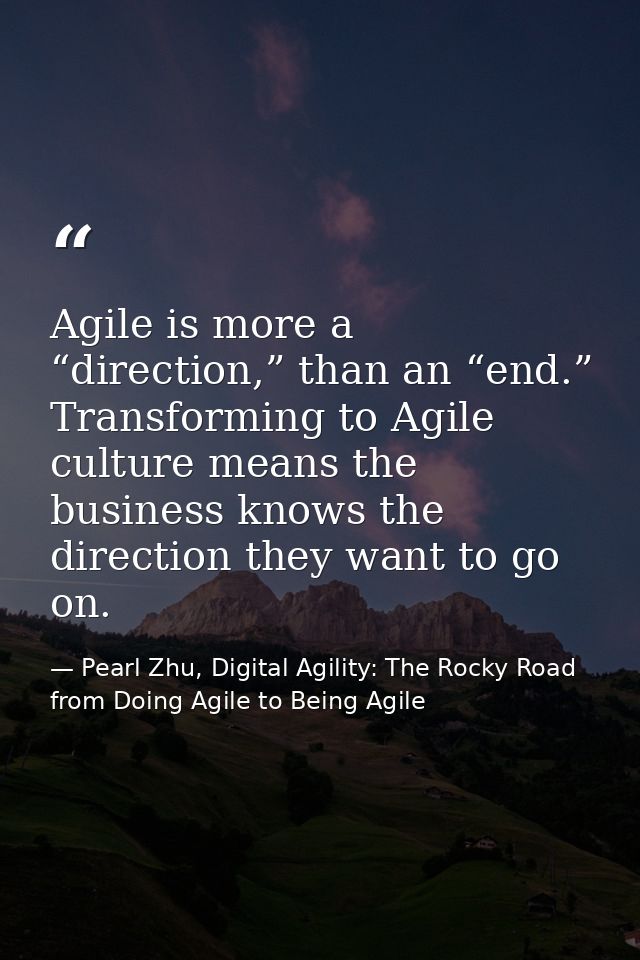 Agile is more a “direction,” than an “end.” Transforming to Agile culture means the business knows the direction they wa — Pearl Zhu, Digital Agility: The Rocky Road from Doing Agile to Being Agile