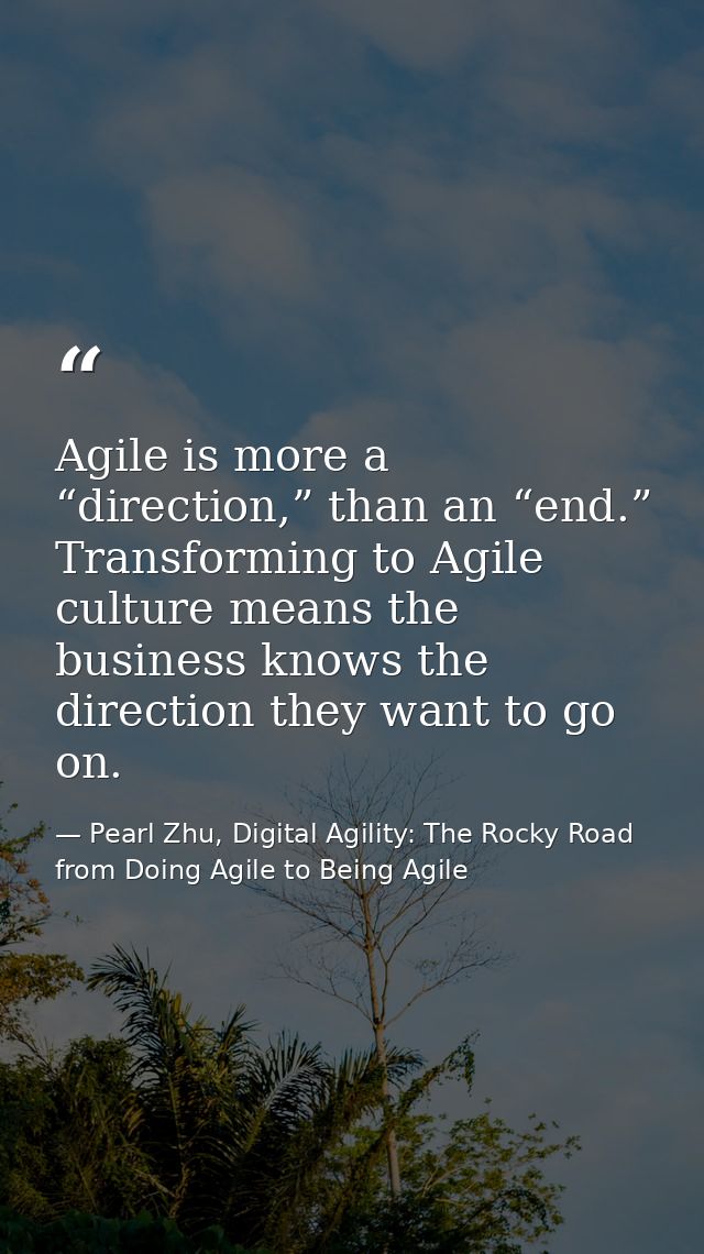 Agile is more a “direction,” than an “end.” Transforming to Agile culture means the business knows the direction they wa — Pearl Zhu, Digital Agility: The Rocky Road from Doing Agile to Being Agile