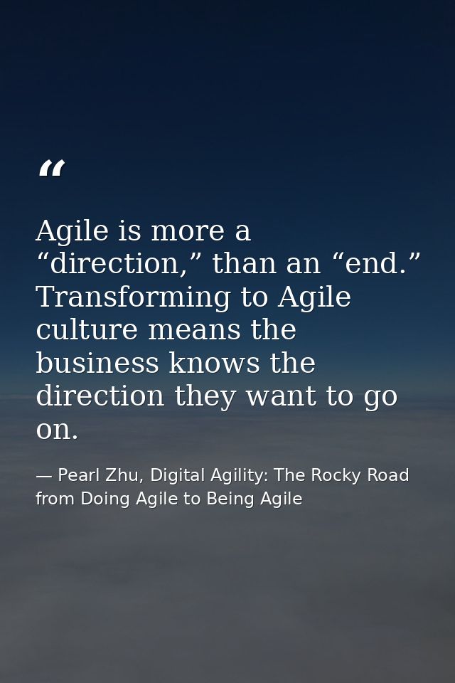 Agile is more a “direction,” than an “end.” Transforming to Agile culture means the business knows the direction they wa — Pearl Zhu, Digital Agility: The Rocky Road from Doing Agile to Being Agile