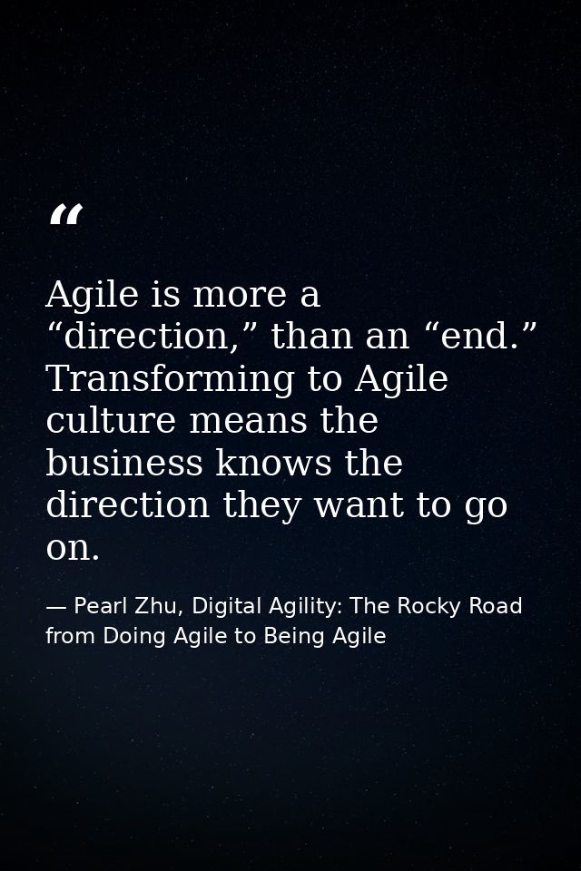 Agile is more a “direction,” than an “end.” Transforming to Agile culture means the business knows the direction they wa — Pearl Zhu, Digital Agility: The Rocky Road from Doing Agile to Being Agile
