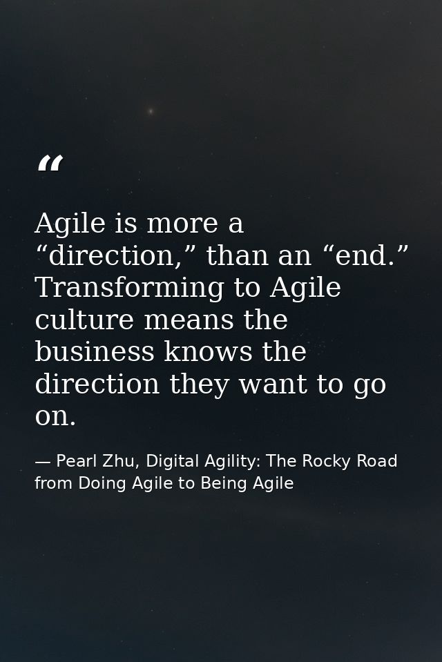 Agile is more a “direction,” than an “end.” Transforming to Agile culture means the business knows the direction they wa — Pearl Zhu, Digital Agility: The Rocky Road from Doing Agile to Being Agile