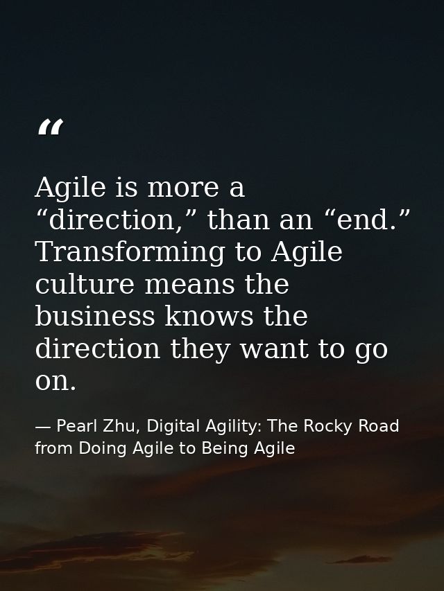Agile is more a “direction,” than an “end.” Transforming to Agile culture means the business knows the direction they wa — Pearl Zhu, Digital Agility: The Rocky Road from Doing Agile to Being Agile