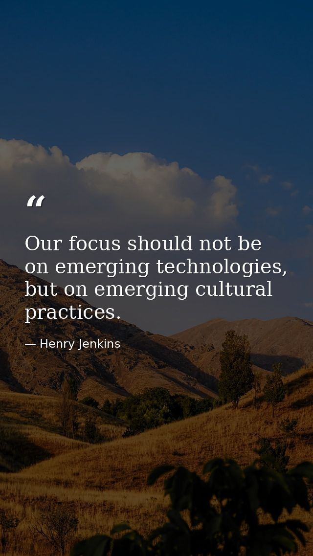Our focus should not be on emerging technologies, but on emerging cultural practices. — Henry Jenkins