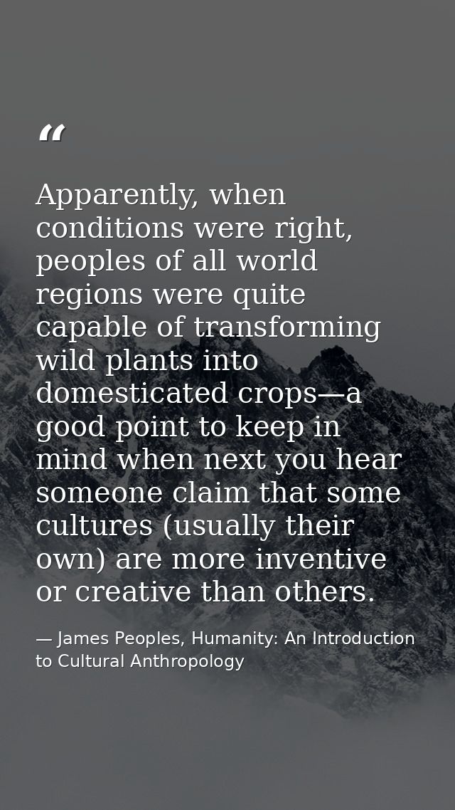 Apparently, when conditions were right, peoples of all world regions were quite capable of transforming wild plants into — James Peoples, Humanity: An Introduction to Cultural Anthropology