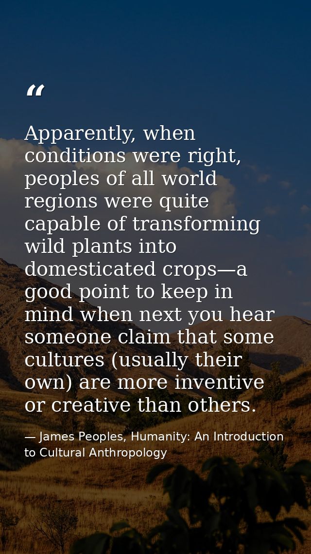 Apparently, when conditions were right, peoples of all world regions were quite capable of transforming wild plants into — James Peoples, Humanity: An Introduction to Cultural Anthropology