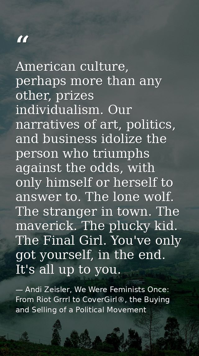 American culture, perhaps more than any other, prizes individualism. Our narratives of art, politics, and business idoli — Andi Zeisler, We Were Feminists Once: From Riot Grrrl to CoverGirl®, the Buying and Selling of a Political Movement