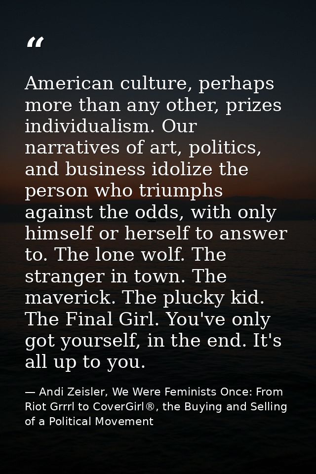 American culture, perhaps more than any other, prizes individualism. Our narratives of art, politics, and business idoli — Andi Zeisler, We Were Feminists Once: From Riot Grrrl to CoverGirl®, the Buying and Selling of a Political Movement
