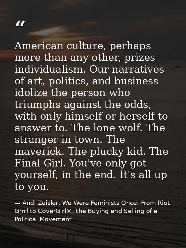 American culture, perhaps more than any other, prizes individualism. Our narratives of art, politics, and business idoli — Andi Zeisler, We Were Feminists Once: From Riot Grrrl to CoverGirl®, the Buying and Selling of a Political Movement