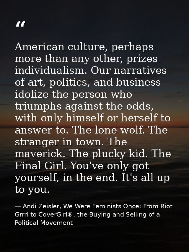 American culture, perhaps more than any other, prizes individualism. Our narratives of art, politics, and business idoli — Andi Zeisler, We Were Feminists Once: From Riot Grrrl to CoverGirl®, the Buying and Selling of a Political Movement