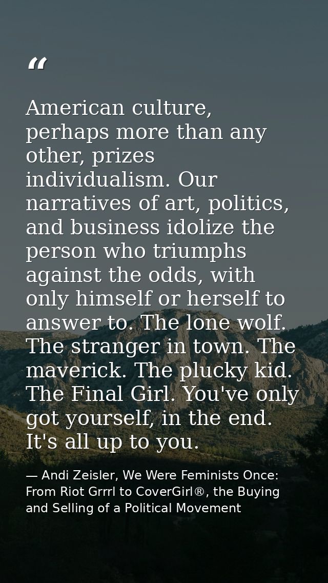 American culture, perhaps more than any other, prizes individualism. Our narratives of art, politics, and business idoli — Andi Zeisler, We Were Feminists Once: From Riot Grrrl to CoverGirl®, the Buying and Selling of a Political Movement