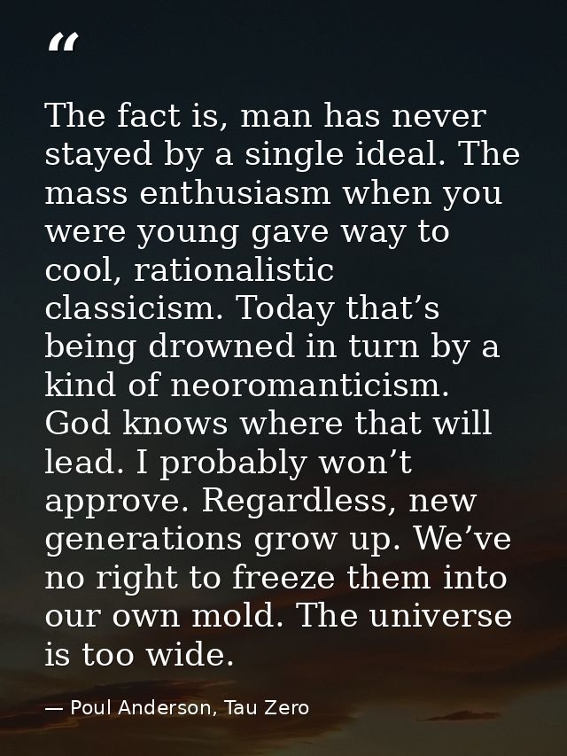 The fact is, man has never stayed by a single ideal. The mass enthusiasm when you were young gave way to cool, rationali — Poul Anderson, Tau Zero