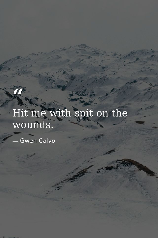 Hit me with spit on the wounds. — Gwen Calvo