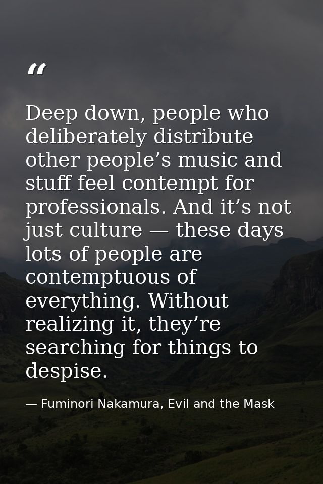 Deep down, people who deliberately distribute other people’s music and stuff feel contempt for professionals. And it’s n — Fuminori Nakamura, Evil and the Mask