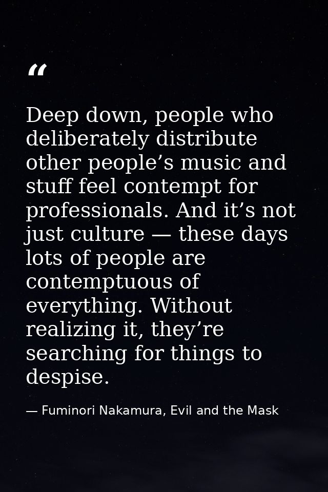 Deep down, people who deliberately distribute other people’s music and stuff feel contempt for professionals. And it’s n — Fuminori Nakamura, Evil and the Mask