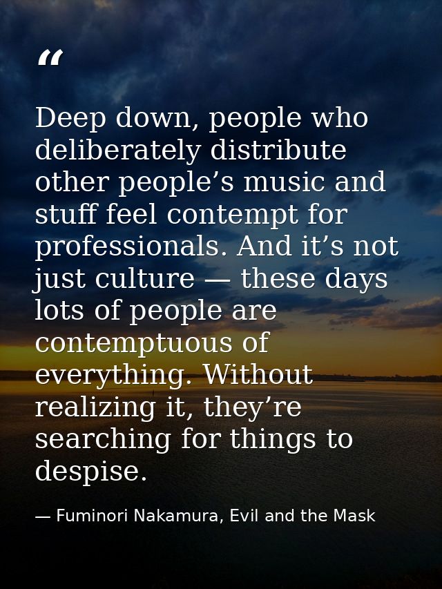 Deep down, people who deliberately distribute other people’s music and stuff feel contempt for professionals. And it’s n — Fuminori Nakamura, Evil and the Mask