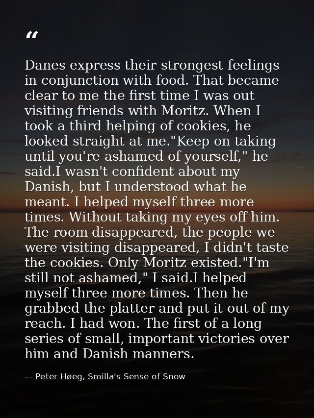 Danes express their strongest feelings in conjunction with food. That became clear to me the first time I was out visiti — Peter Høeg, Smilla's Sense of Snow