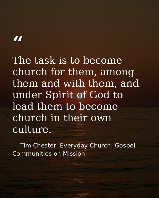 The task is to become church for them, among them and with them, and under Spirit of God to lead them to become church i — Tim Chester, Everyday Church: Gospel Communities on Mission