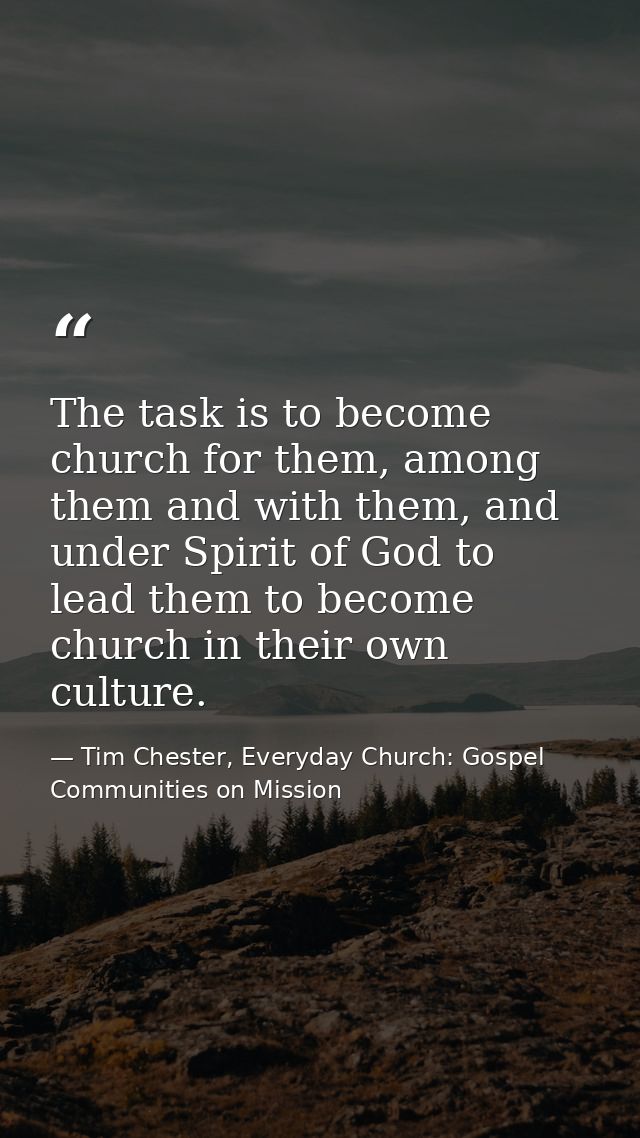 The task is to become church for them, among them and with them, and under Spirit of God to lead them to become church i — Tim Chester, Everyday Church: Gospel Communities on Mission