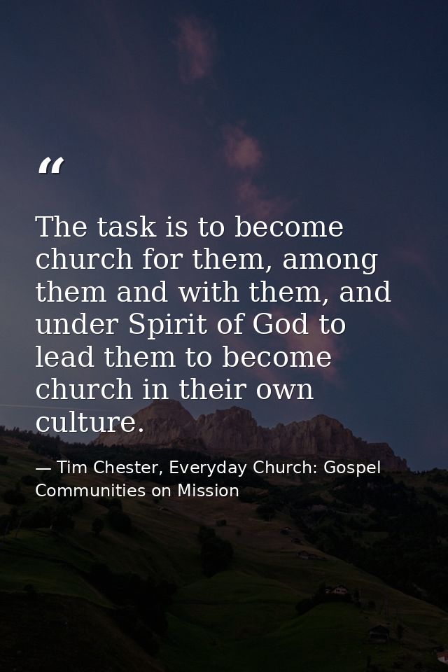 The task is to become church for them, among them and with them, and under Spirit of God to lead them to become church i — Tim Chester, Everyday Church: Gospel Communities on Mission