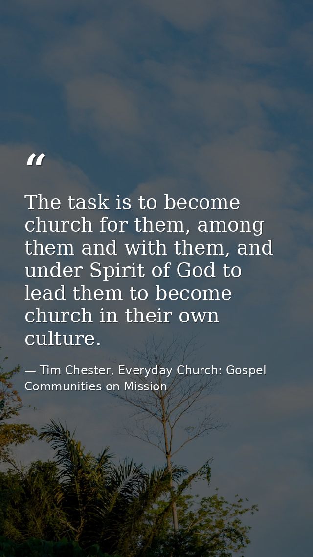 The task is to become church for them, among them and with them, and under Spirit of God to lead them to become church i — Tim Chester, Everyday Church: Gospel Communities on Mission
