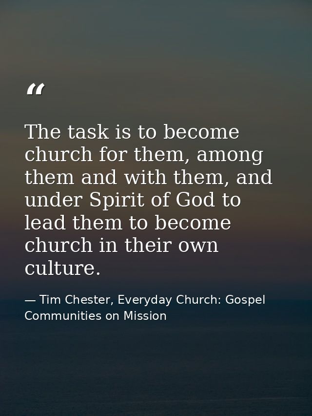 The task is to become church for them, among them and with them, and under Spirit of God to lead them to become church i — Tim Chester, Everyday Church: Gospel Communities on Mission