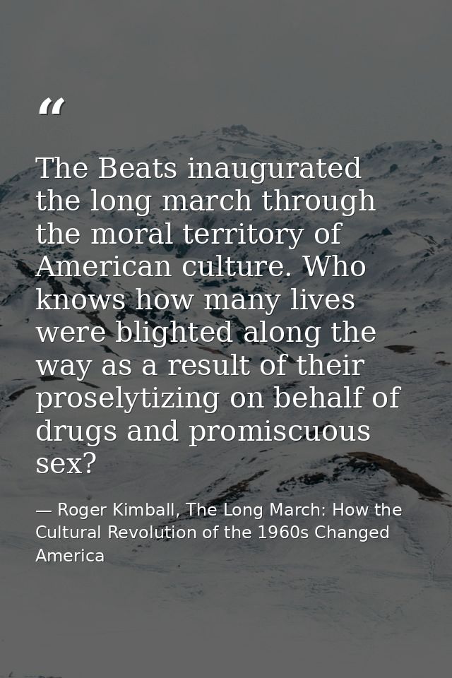 The Beats inaugurated the long march through the moral territory of American culture. Who knows how many lives were blig — Roger Kimball, The Long March: How the Cultural Revolution of the 1960s Changed America