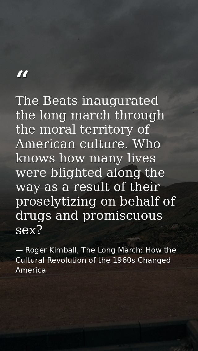 The Beats inaugurated the long march through the moral territory of American culture. Who knows how many lives were blig — Roger Kimball, The Long March: How the Cultural Revolution of the 1960s Changed America