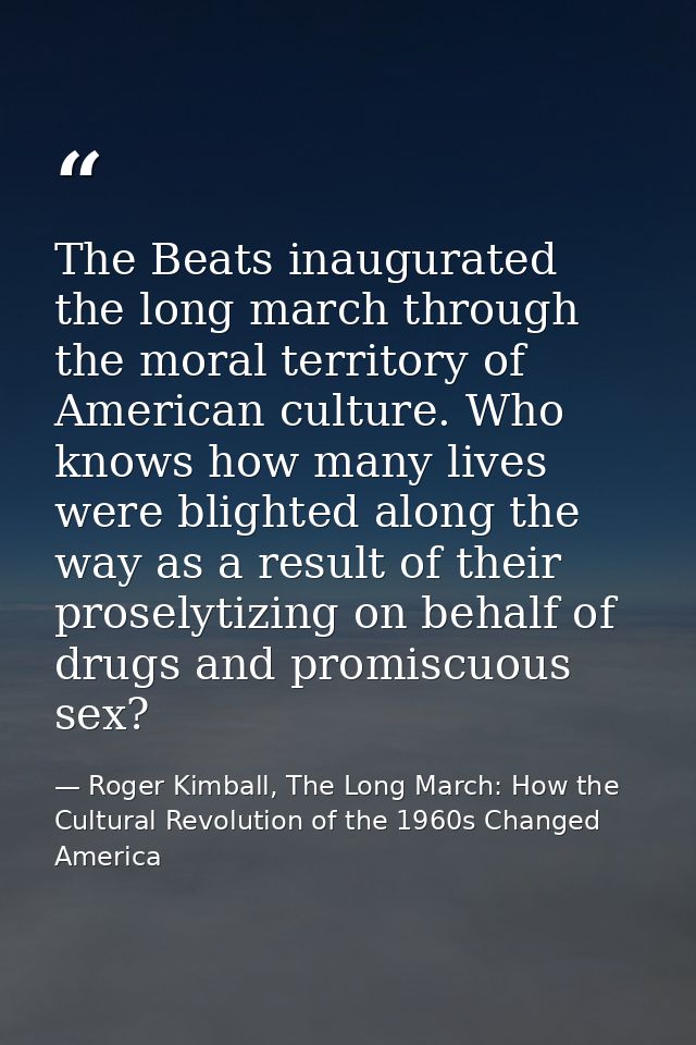 The Beats inaugurated the long march through the moral territory of American culture. Who knows how many lives were blig — Roger Kimball, The Long March: How the Cultural Revolution of the 1960s Changed America
